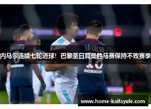 内马尔连续七轮进球！巴黎圣日耳曼胜马赛保持不败赛季